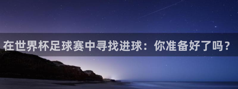 世界杯预选赛欧洲：在世界杯足球赛中寻找进球：你准备好了吗？