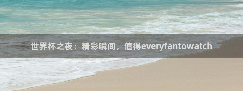 今年的世界杯：世界杯之夜：精彩瞬间，值得everyfantowatch